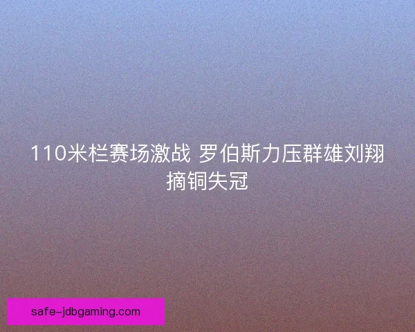 110米栏赛场激战 罗伯斯力压群雄刘翔摘铜失冠