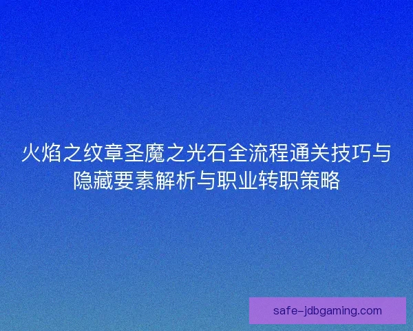 火焰之纹章圣魔之光石全流程通关技巧与隐藏要素解析与职业转职策略