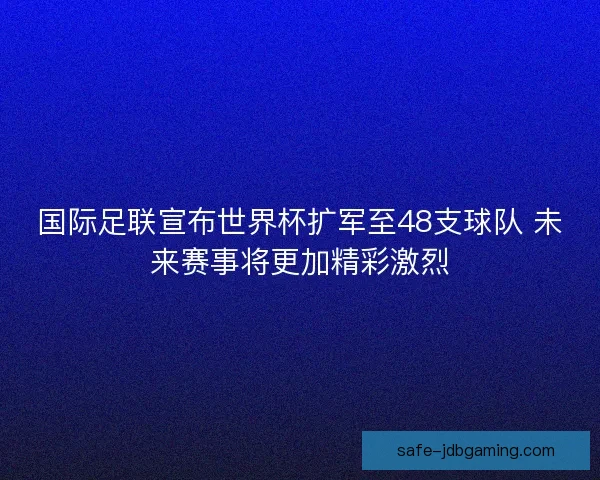 国际足联宣布世界杯扩军至48支球队 未来赛事将更加精彩激烈