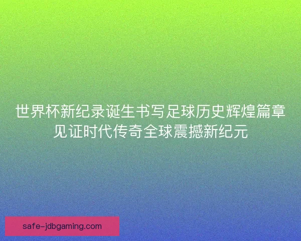 世界杯新纪录诞生书写足球历史辉煌篇章见证时代传奇全球震撼新纪元