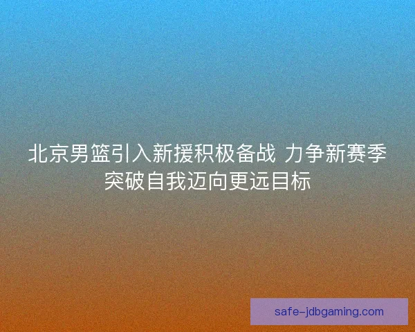 北京男篮引入新援积极备战 力争新赛季突破自我迈向更远目标