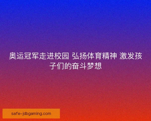 奥运冠军走进校园 弘扬体育精神 激发孩子们的奋斗梦想